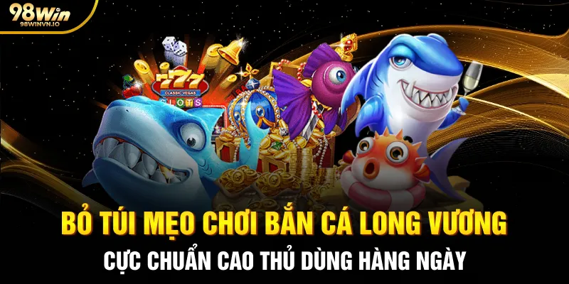 Bỏ túi mẹo chơi Bắn cá Long Vương cực chuẩn cao thủ dùng hàng ngày