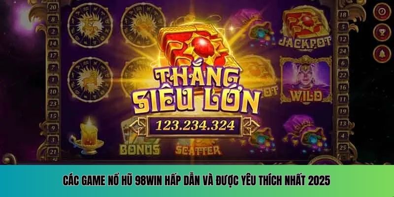 Các game Nổ Hũ 98WIN hấp dẫn và được yêu thích nhất 2025