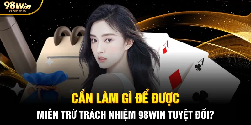 Cần làm gì để được miễn trừ trách nhiệm 98WIN tuyệt đối?