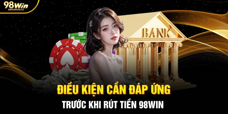 Kiểm tra những điều kiện cần đáp ứng trước khi rút tiền 98WIN