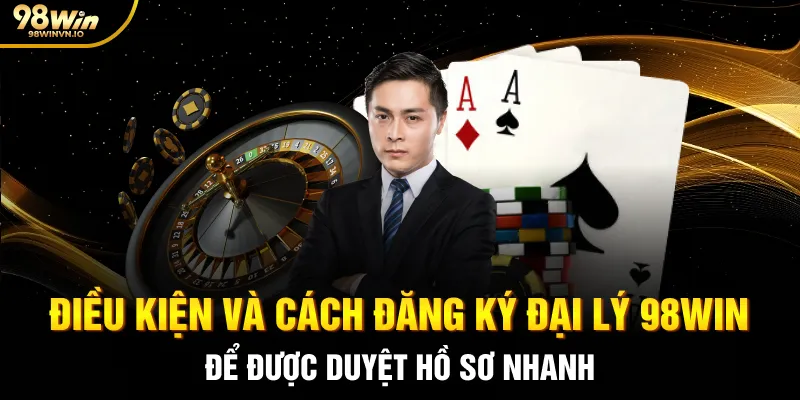 Điều kiện và cách đăng ký đại lý 98WIN để được duyệt hồ sơ nhanh