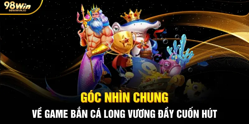 Góc nhìn chung về game Bắn cá Long Vương đầy cuốn hút