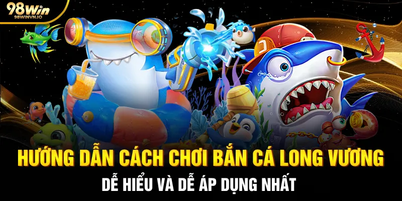 Hướng dẫn cách chơi Bắn cá Long Vương dễ hiểu và dễ áp dụng nhất
