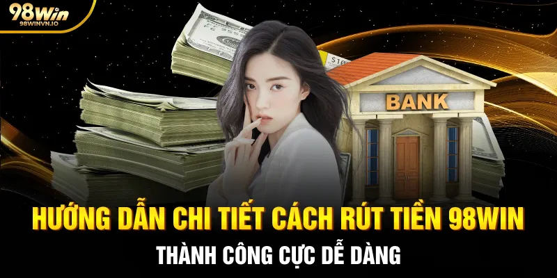 Hướng dẫn chi tiết cách rút tiền 98WIN thành công cực dễ dàng