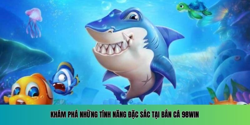 Khám phá những tính năng đặc sắc tại Bắn Cá 98WIN