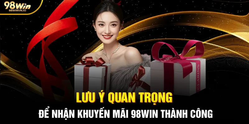 Lưu ý quan trọng để nhận khuyến mãi 98WIN thành công