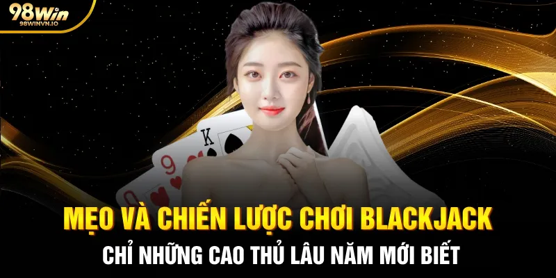 Mẹo và chiến lược chơi Blackjack chỉ những cao thủ lâu năm mới biết